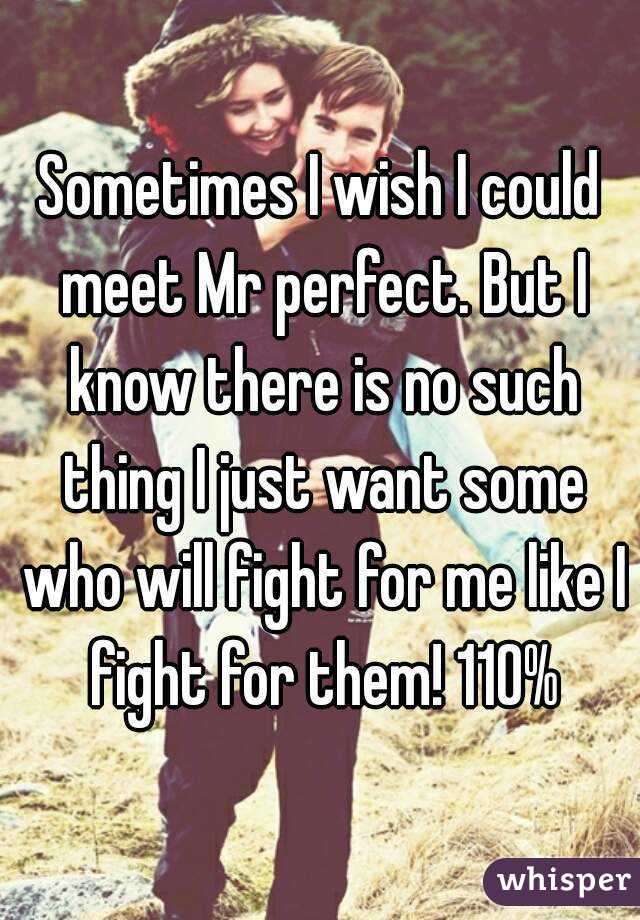 Sometimes I wish I could meet Mr perfect. But I know there is no such thing I just want some who will fight for me like I fight for them! 110%