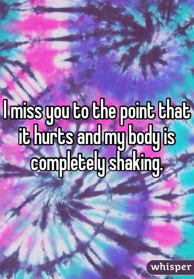 I miss you to the point that it hurts and my body is completely shaking.