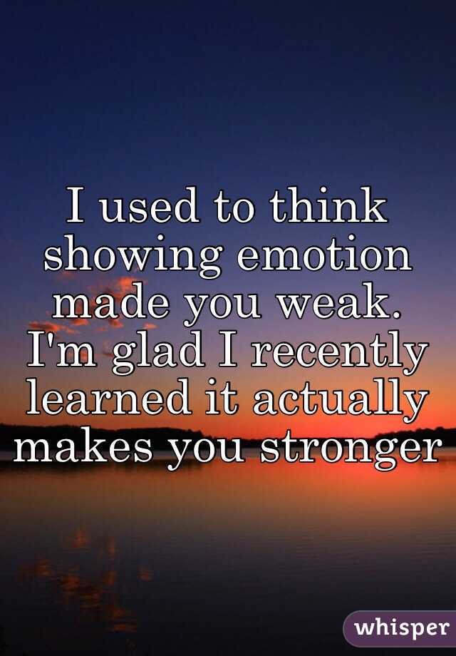 I used to think showing emotion made you weak. I'm glad I recently learned it actually makes you stronger 