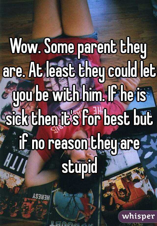 Wow. Some parent they are. At least they could let you be with him. If he is sick then it's for best but if no reason they are stupid