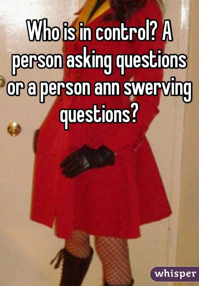 Who is in control? A person asking questions or a person ann swerving questions?