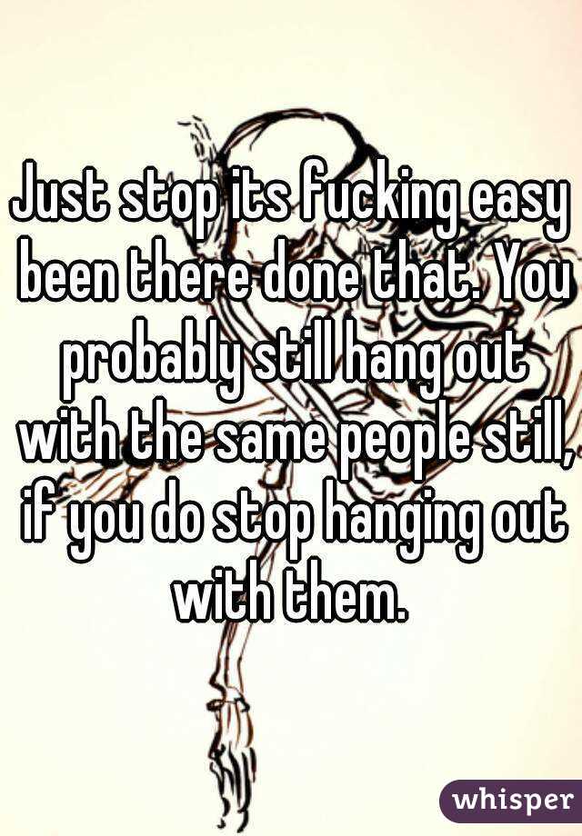 Just stop its fucking easy been there done that. You probably still hang out with the same people still, if you do stop hanging out with them. 