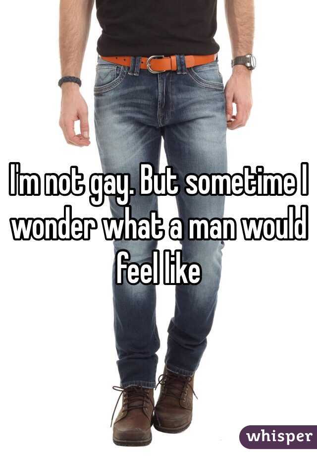 I'm not gay. But sometime I wonder what a man would feel like 