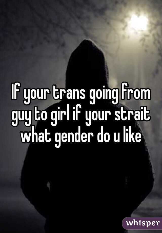 If your trans going from guy to girl if your strait what gender do u like