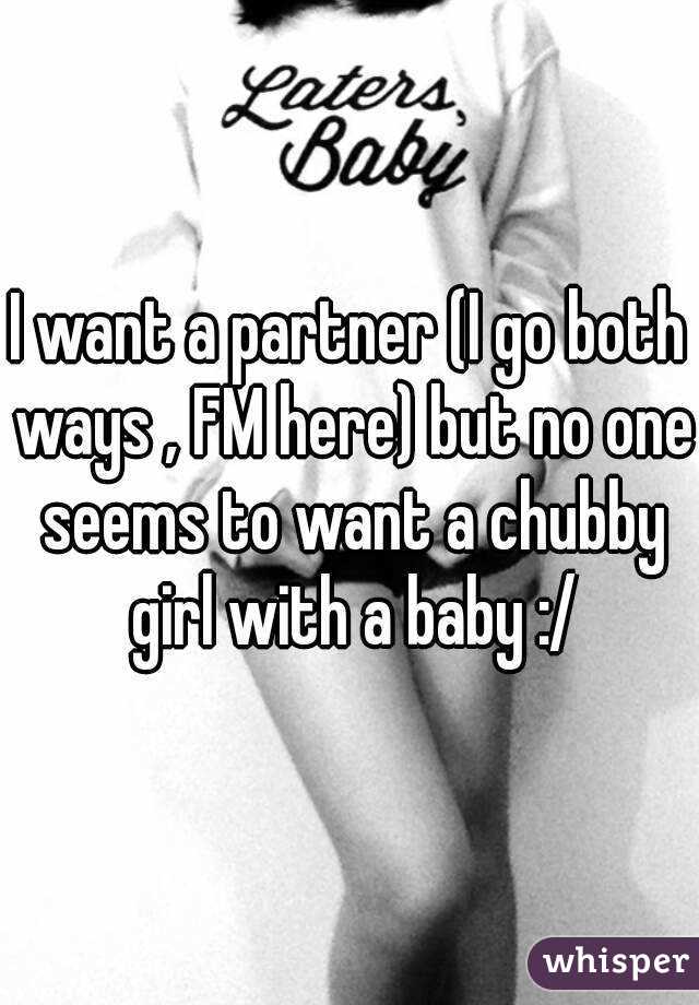 I want a partner (I go both ways , FM here) but no one seems to want a chubby girl with a baby :/