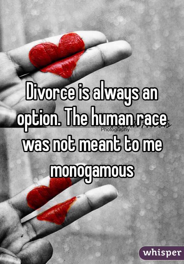 Divorce is always an option. The human race was not meant to me monogamous