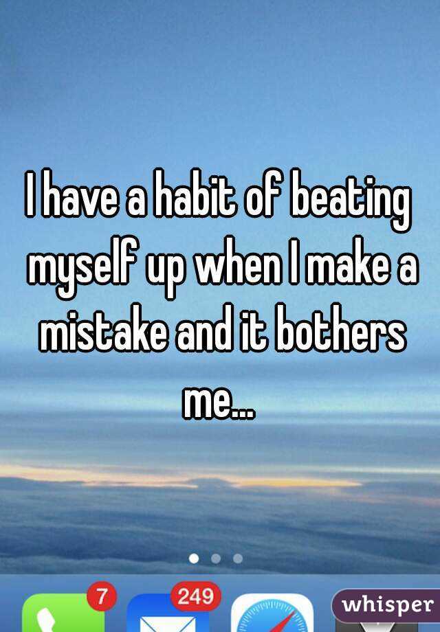 I have a habit of beating myself up when I make a mistake and it bothers me... 