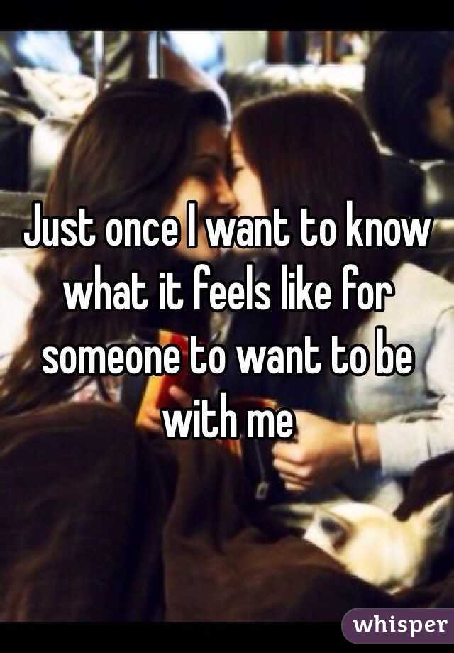 Just once I want to know what it feels like for someone to want to be with me 