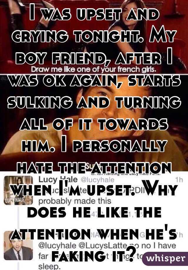 I was upset and crying tonight. My boy friend, after I was ok again, starts sulking and turning all of it towards him. I personally hate the attention when I'm upset. Why does he like the attention when he's faking it?