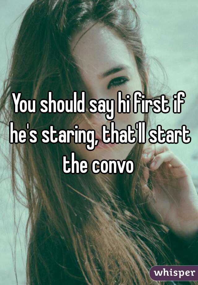 You should say hi first if he's staring, that'll start the convo 