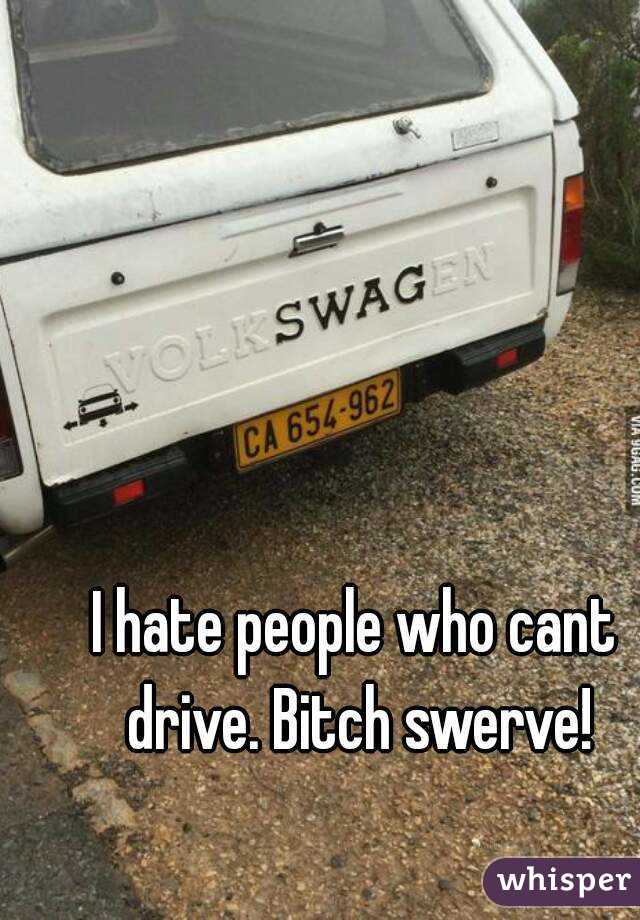 I hate people who cant drive. Bitch swerve!