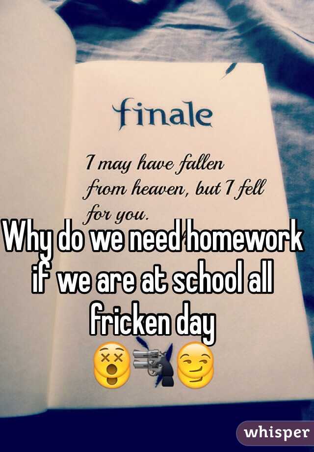 Why do we need homework if we are at school all fricken day 
😵🔫😏
