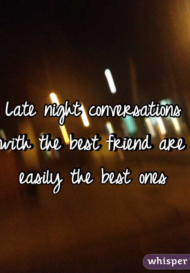 Late night conversations with the best friend are easily the best ones 