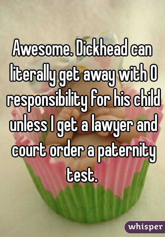 Awesome. Dickhead can literally get away with 0 responsibility for his child unless I get a lawyer and court order a paternity test. 