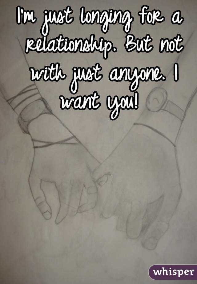 I'm just longing for a relationship. But not with just anyone. I want you! 