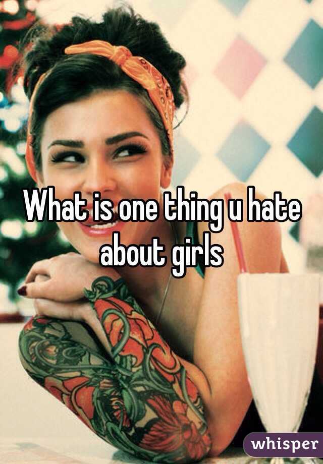 What is one thing u hate about girls 