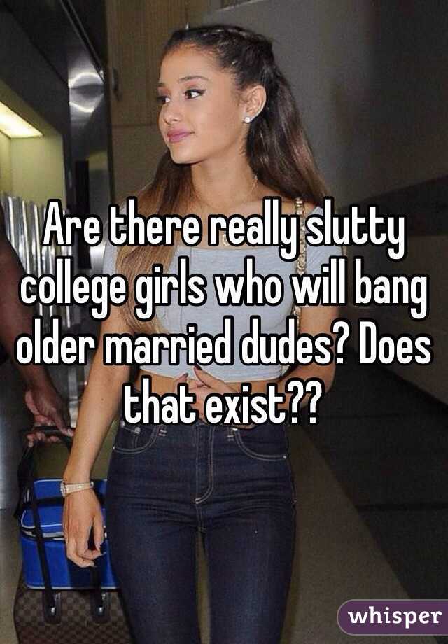 Are there really slutty college girls who will bang older married dudes? Does that exist??