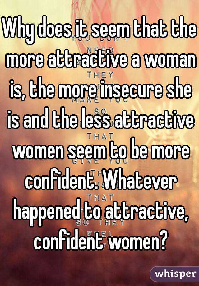 Why does it seem that the more attractive a woman is, the more insecure she is and the less attractive women seem to be more confident. Whatever happened to attractive, confident women?