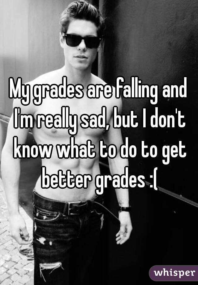 My grades are falling and I'm really sad, but I don't know what to do to get better grades :(