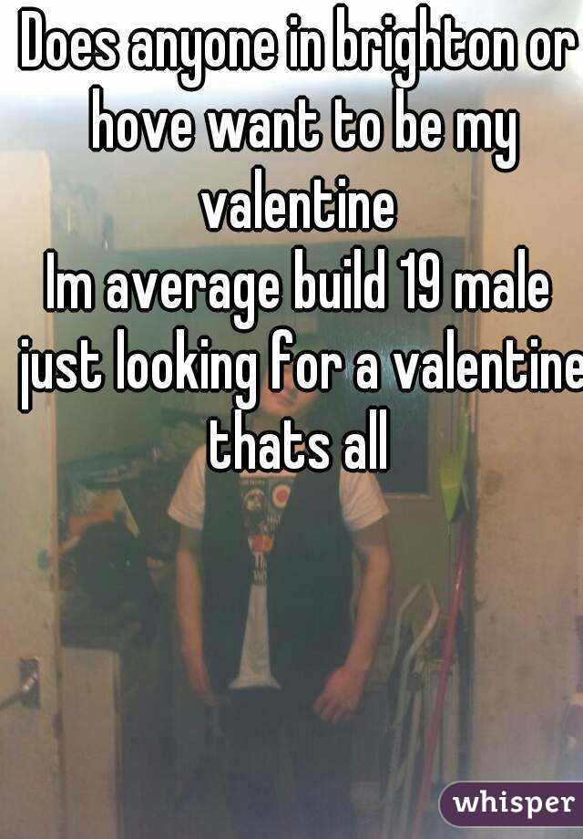 Does anyone in brighton or hove want to be my valentine 
Im average build 19 male just looking for a valentine thats all 