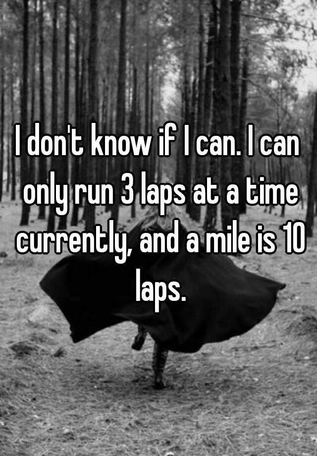 i-don-t-know-if-i-can-i-can-only-run-3-laps-at-a-time-currently-and-a-mile-is-10-laps