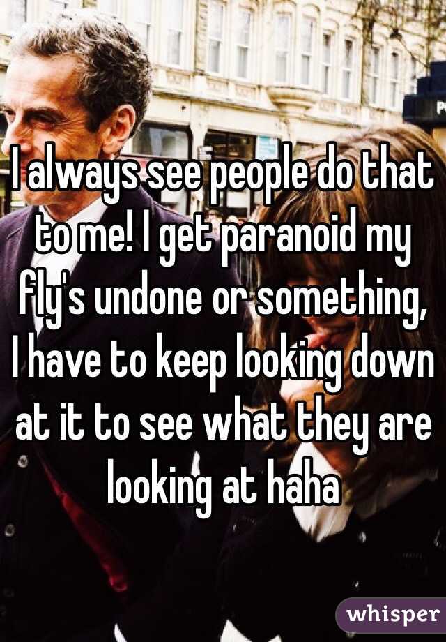 I always see people do that to me! I get paranoid my fly's undone or something, I have to keep looking down at it to see what they are looking at haha