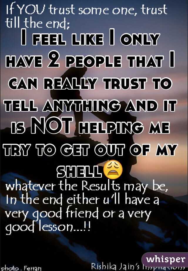 I feel like I only have 2 people that I can really trust to tell anything and it is NOT helping me try to get out of my shell😩