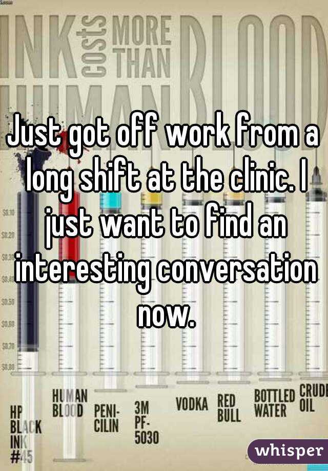 Just got off work from a long shift at the clinic. I just want to find an interesting conversation now.