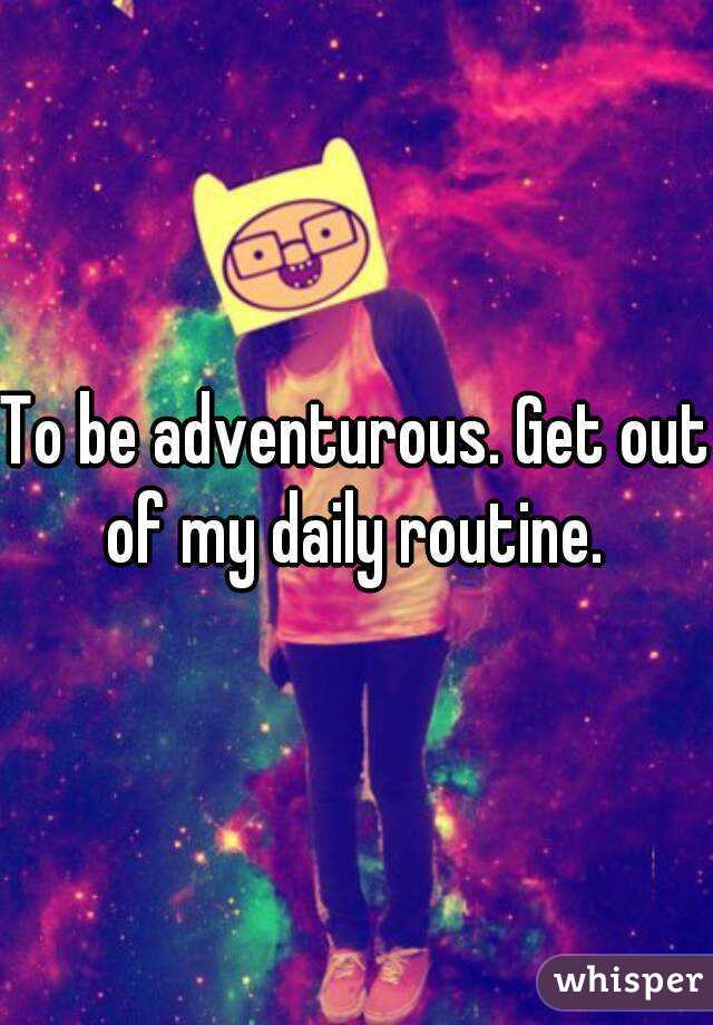 To be adventurous. Get out of my daily routine. 