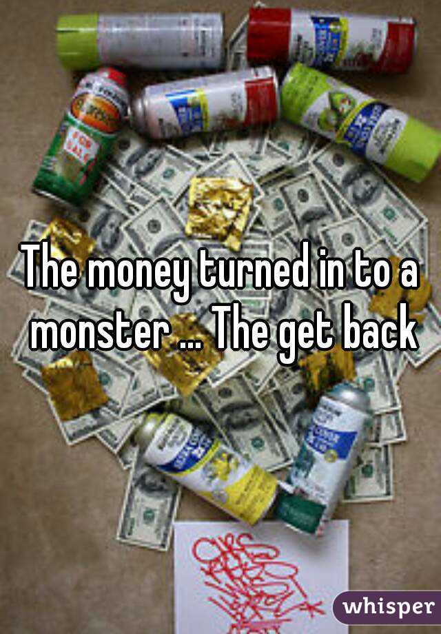 The money turned in to a monster ... The get back