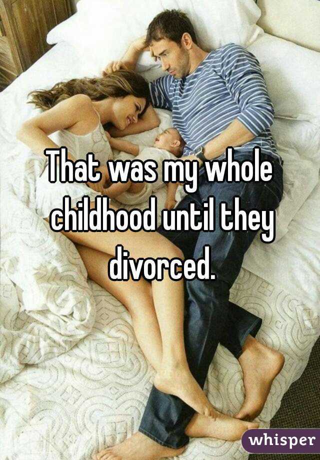 That was my whole childhood until they divorced.