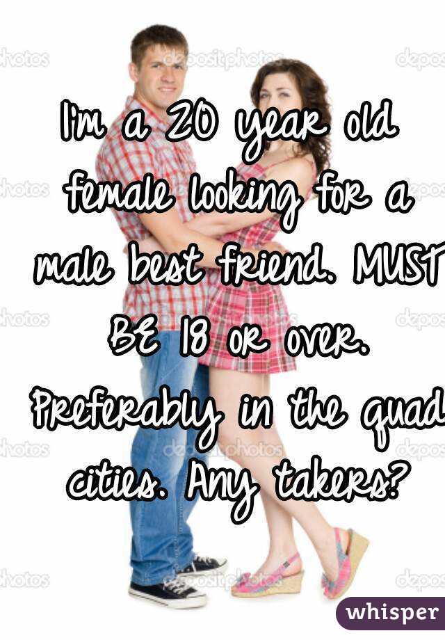 I'm a 20 year old female looking for a male best friend. MUST BE 18 or over. Preferably in the quad cities. Any takers?