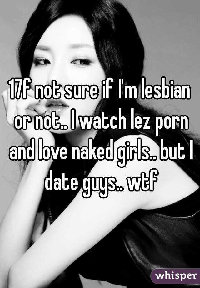 17f not sure if I'm lesbian or not.. I watch lez porn and love naked girls.. but I date guys.. wtf