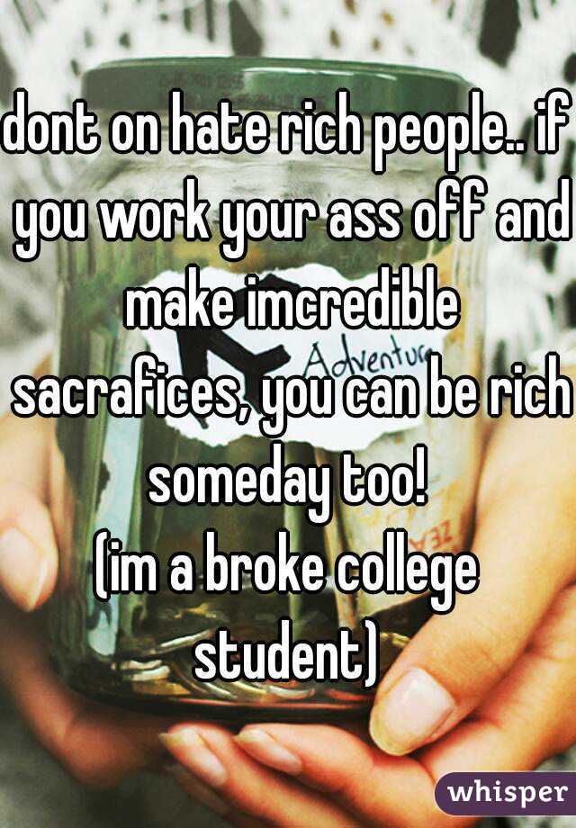 dont on hate rich people.. if you work your ass off and make imcredible sacrafices, you can be rich someday too! 
(im a broke college student) 