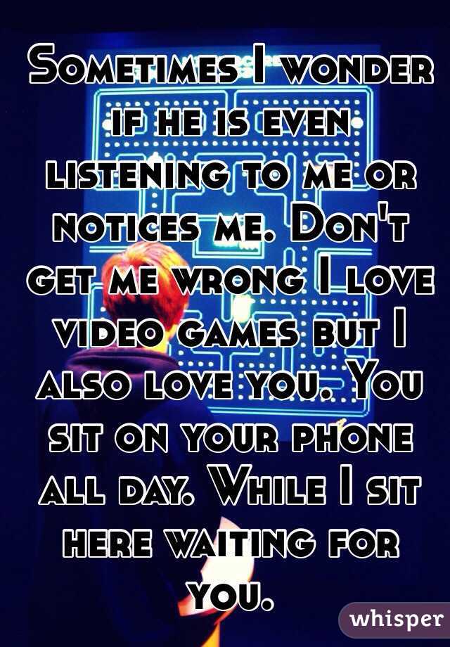 Sometimes I wonder if he is even listening to me or notices me. Don't get me wrong I love video games but I also love you. You sit on your phone all day. While I sit here waiting for you. 