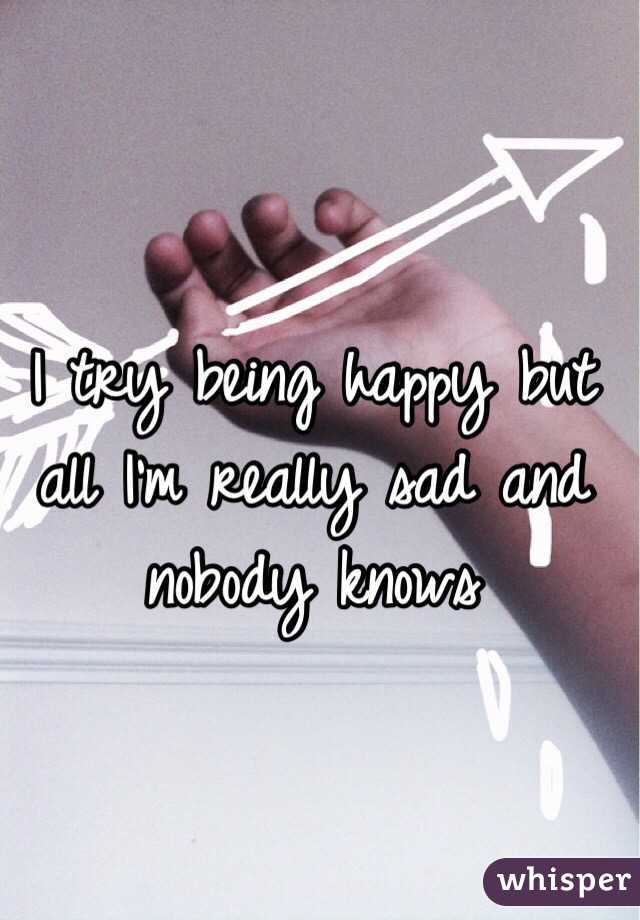 I try being happy but all I'm really sad and nobody knows 