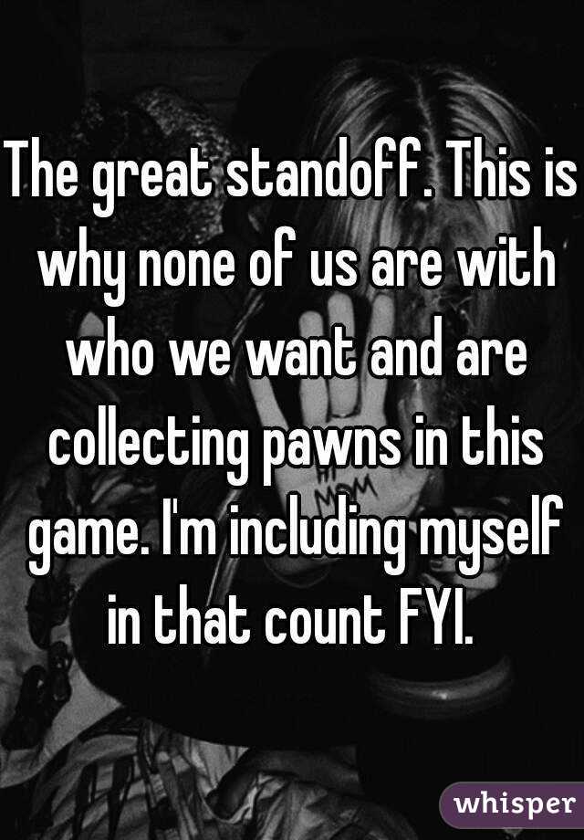 The great standoff. This is why none of us are with who we want and are collecting pawns in this game. I'm including myself in that count FYI. 