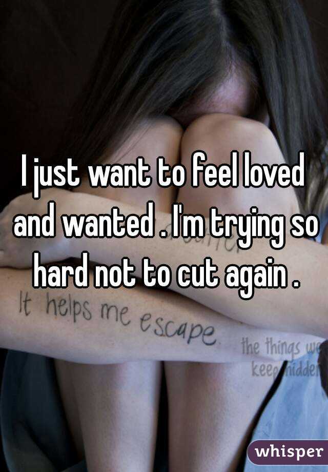 I just want to feel loved and wanted . I'm trying so hard not to cut again .