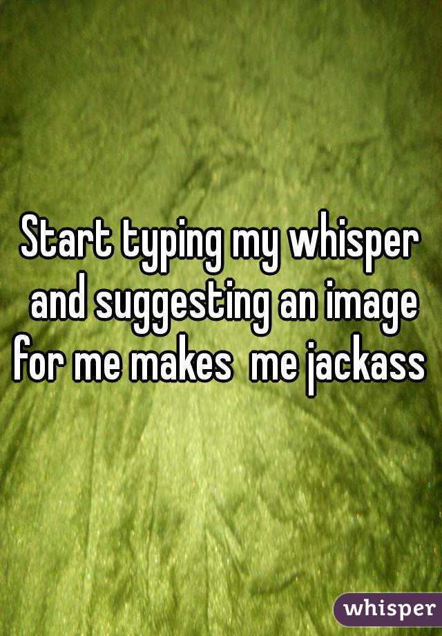 Start typing my whisper and suggesting an image for me makes  me jackass 