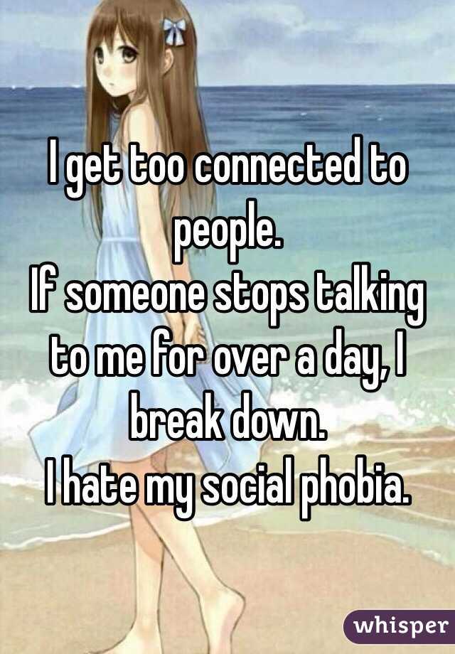 I get too connected to people.
If someone stops talking to me for over a day, I break down.
I hate my social phobia.