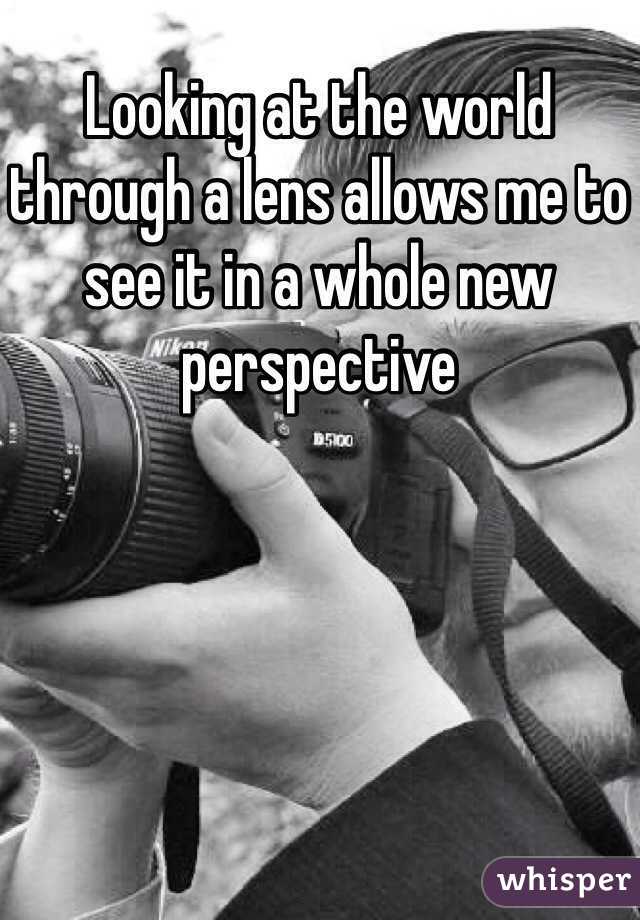 Looking at the world through a lens allows me to see it in a whole new perspective