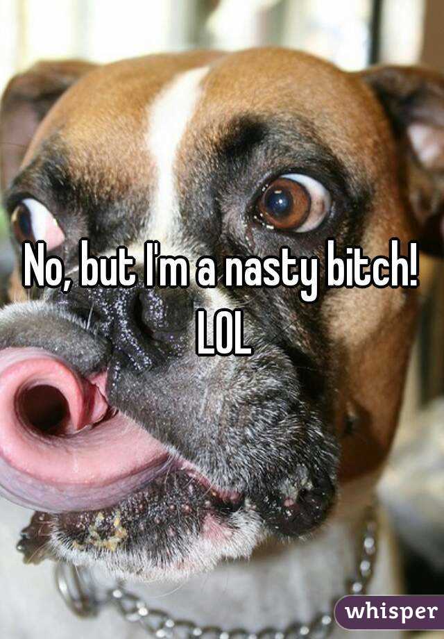 No, but I'm a nasty bitch! LOL