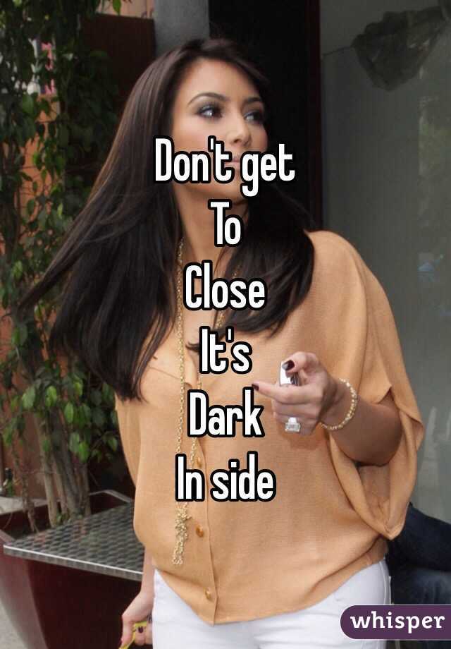  Don't get 
To
Close
It's
Dark
In side