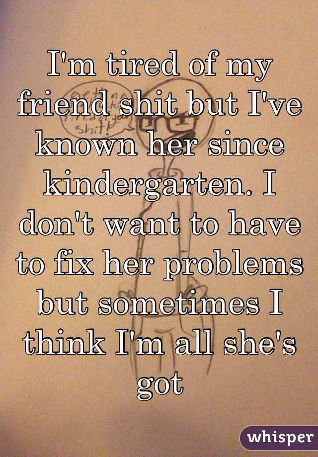 I'm tired of my friend shit but I've known her since kindergarten. I don't want to have to fix her problems but sometimes I think I'm all she's got