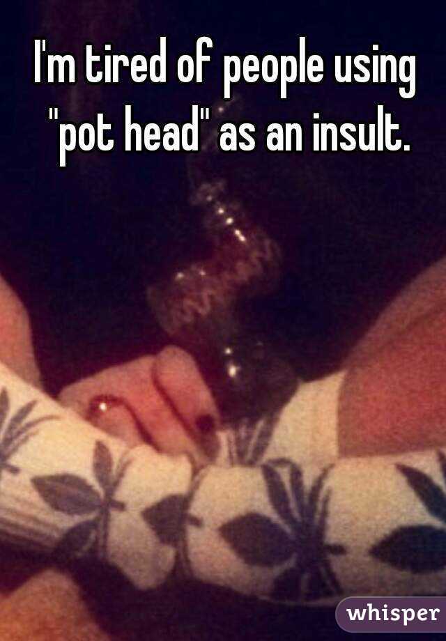 I'm tired of people using "pot head" as an insult.