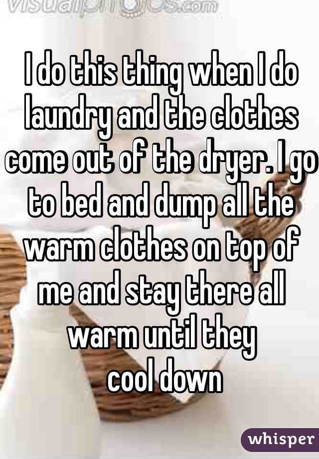 I do this thing when I do laundry and the clothes come out of the dryer. I go to bed and dump all the warm clothes on top of me and stay there all warm until they
 cool down