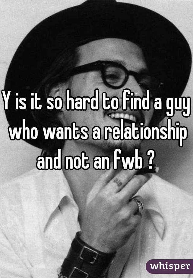 Y is it so hard to find a guy who wants a relationship and not an fwb ? 