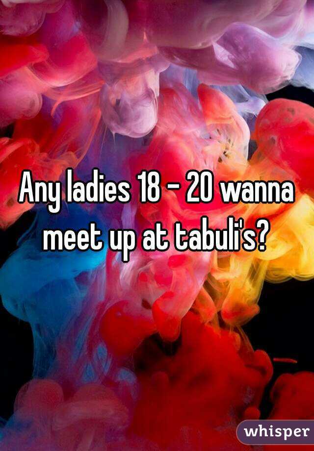 Any ladies 18 - 20 wanna meet up at tabuli's? 