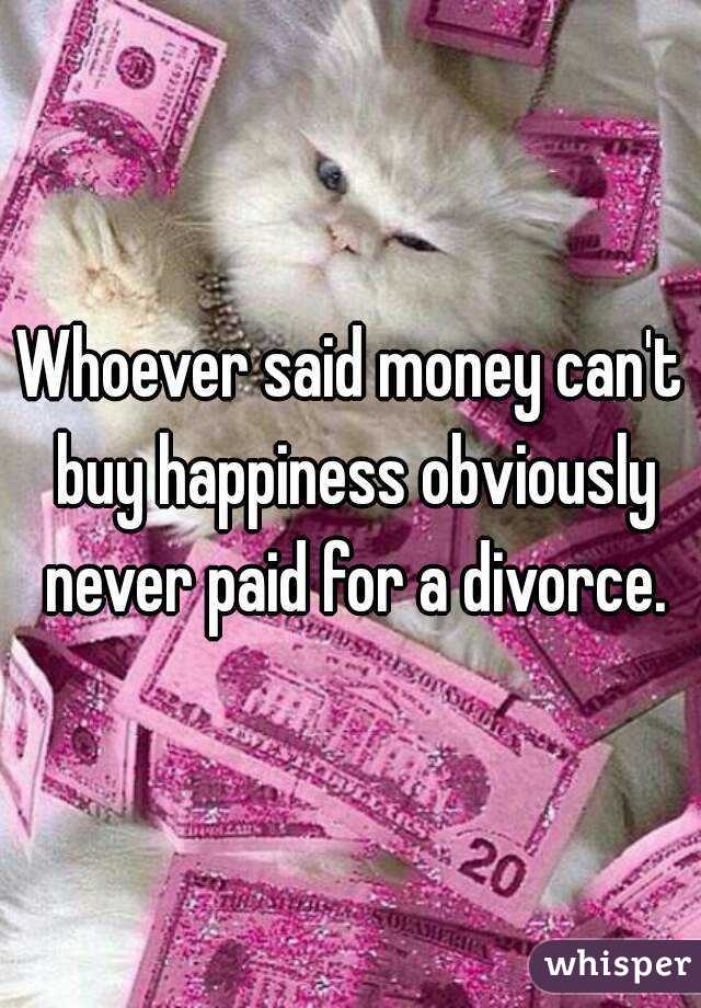 Whoever said money can't buy happiness obviously never paid for a divorce.