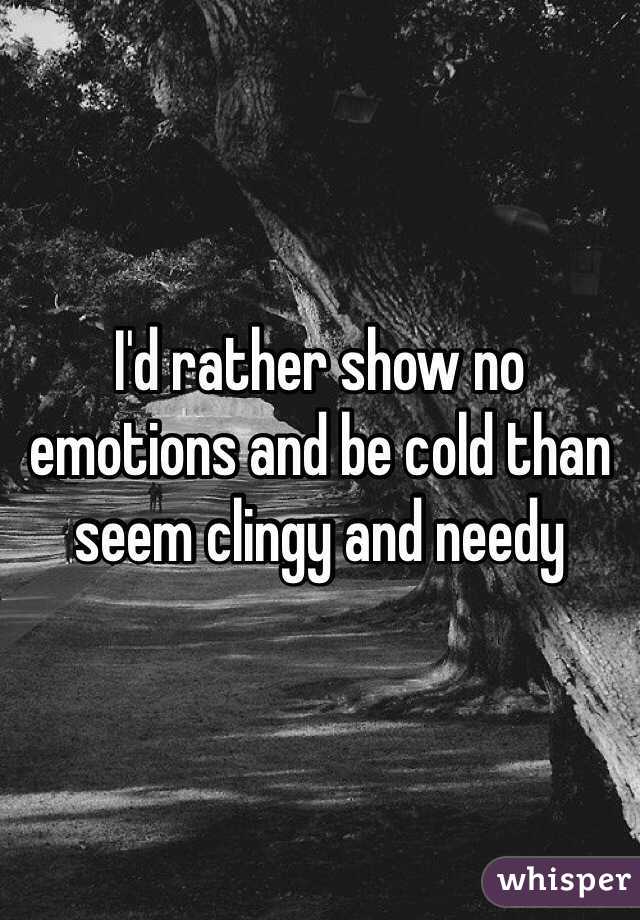 I'd rather show no emotions and be cold than seem clingy and needy 